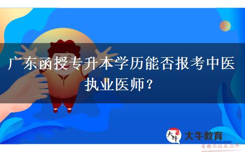 廣東函授專升本學歷能否報考中醫(yī)執(zhí)業(yè)醫(yī)師？