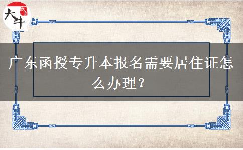 廣東函授專升本報(bào)名需要居住證怎么辦理？