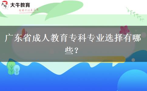 廣東省成人教育專科專業(yè)選擇有哪些？