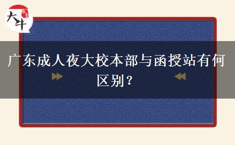 廣東成人夜大校本部與函授站有何區(qū)別？