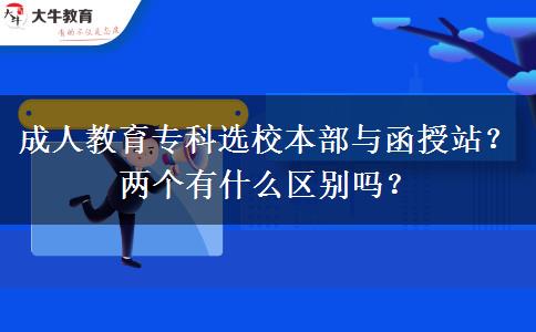 成人教育?？七x校本部與函授站？兩個有什么區(qū)別嗎？