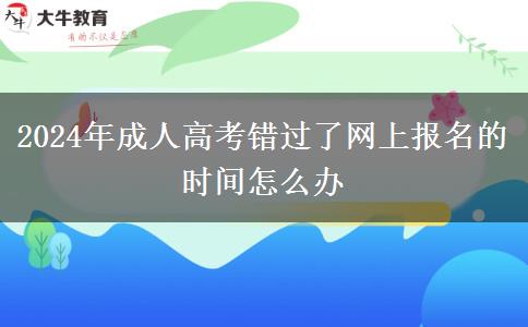 2024年成人高考錯(cuò)過(guò)了網(wǎng)上報(bào)名的時(shí)間怎么辦