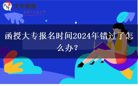 函授大專報(bào)名時(shí)間2024年錯(cuò)過了怎么辦？