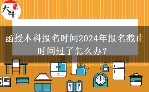 函授本科報(bào)名時(shí)間2024年報(bào)名截止時(shí)間過了怎么辦？