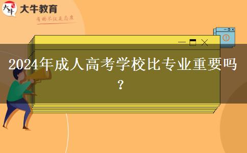 2024年成人高考學(xué)校比專業(yè)重要嗎？