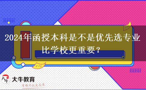 2024年函授本科是不是優(yōu)先選專業(yè)比學校更重要？