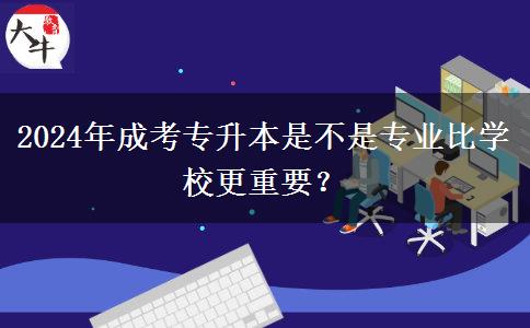 2024年成考專升本是不是專業(yè)比學(xué)校更重要？