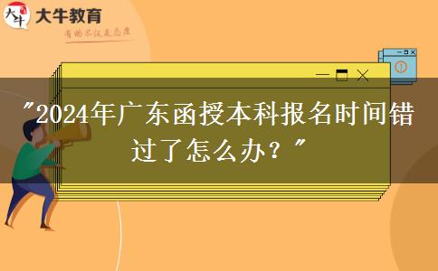 2024年廣東函授本科報(bào)名時(shí)間錯(cuò)過(guò)了怎么辦？