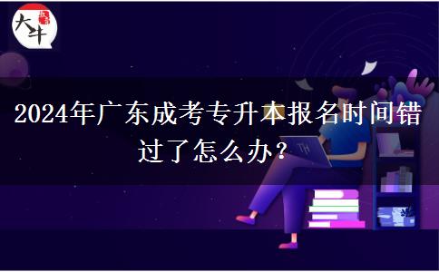 2024年廣東成考專升本報(bào)名時(shí)間錯(cuò)過(guò)了怎么辦？