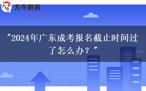 2024年廣東成考報(bào)名截止時(shí)間過(guò)了怎么辦？