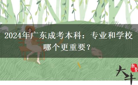 2024年廣東成考本科：專業(yè)和學(xué)校哪個更重要？