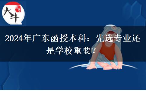 2024年廣東函授本科：先選專業(yè)還是學(xué)校重要？