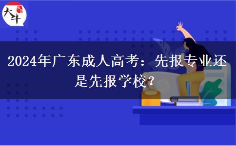 2024年廣東成人高考：先報(bào)專業(yè)還是先報(bào)學(xué)校？