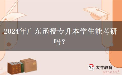 2024年廣東函授專升本學(xué)生能考研嗎？