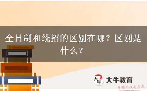 全日制和統(tǒng)招的區(qū)別在哪？區(qū)別是什么？