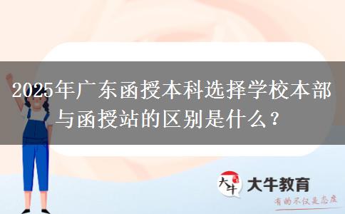 2025年廣東函授本科選擇學(xué)校本部與函授站的區(qū)別是什么？