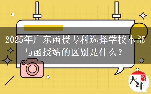 2025年廣東函授專科選擇學(xué)校本部與函授站的區(qū)別是什么？