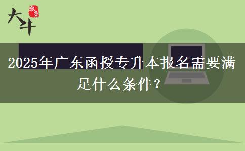 2025年廣東函授專升本報(bào)名需要滿足什么條件？