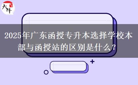 2025年廣東函授專升本選擇學校本部與函授站的區(qū)別是什么？