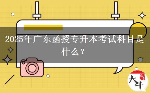 2025年廣東函授專升本考試科目是什么？