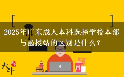 2025年廣東成人本科選擇學(xué)校本部與函授站的區(qū)別是什么？