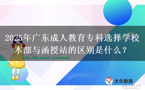 2025年廣東成人教育專(zhuān)科選擇學(xué)校本部與函授站的區(qū)別是什么？