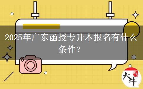 2025年廣東函授專升本報名有什么條件？