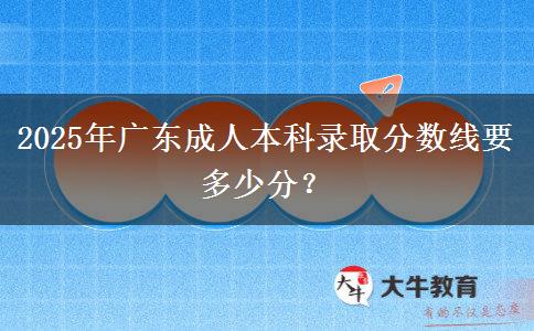 2025年廣東成人本科錄取分數(shù)線要多少分？