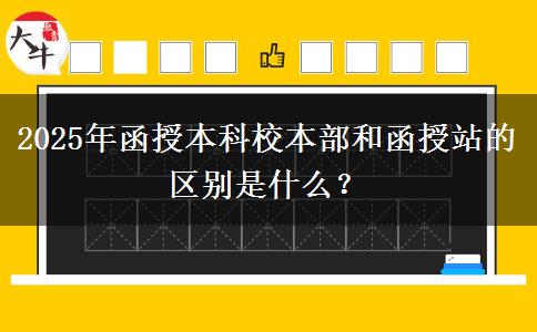 2025年函授本科校本部和函授站的區(qū)別是什么？