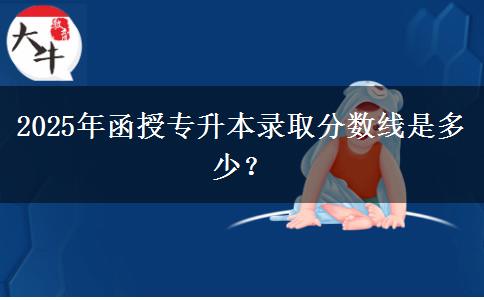 2025年函授專升本錄取分數(shù)線是多少？