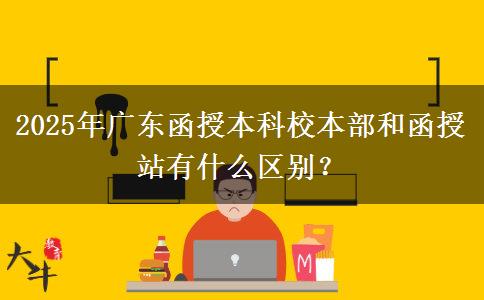 2025年廣東函授本科校本部和函授站有什么區(qū)別？