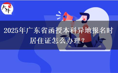 2025年廣東省函授本科異地報名時居住證怎么辦理？