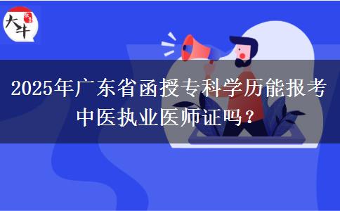 2025年廣東省函授?？茖W歷能報考中醫(yī)執(zhí)業(yè)醫(yī)師證嗎？