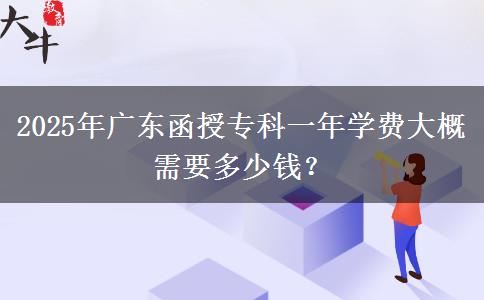 2025年廣東函授?？埔荒陮W(xué)費大概需要多少錢？