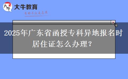 2025年廣東省函授專(zhuān)科異地報(bào)名時(shí)居住證怎么辦理？