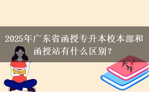 2025年廣東省函授專升本校本部和函授站有什么區(qū)別？