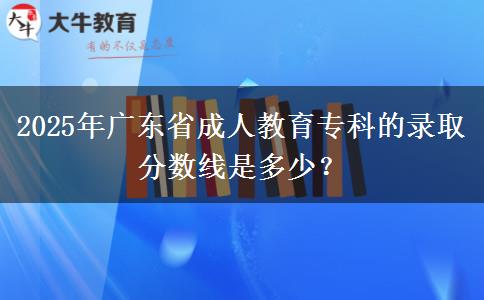 2025年廣東省成人教育專科的錄取分?jǐn)?shù)線是多少？