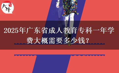 2025年廣東省成人教育?？埔荒陮W(xué)費(fèi)大概需要多少錢？