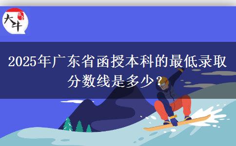 2025年廣東省函授本科的最低錄取分?jǐn)?shù)線是多少？