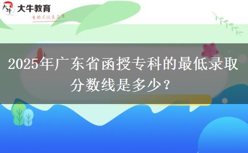 2025年廣東省函授專科的最低錄取分?jǐn)?shù)線是多少？