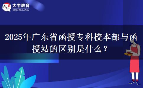 2025年廣東省函授?？菩１静颗c函授站的區(qū)別是什么？