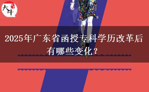 2025年廣東省函授?？茖W(xué)歷改革后有哪些變化？