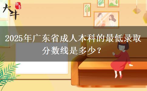 2025年廣東省成人本科的最低錄取分?jǐn)?shù)線是多少？