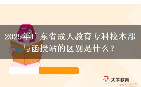 2025年廣東省成人教育?？菩１静颗c函授站的區(qū)別是什么？