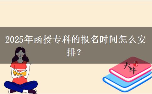 2025年函授專科的報名時間怎么安排？