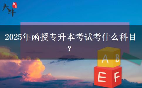 2025年函授專升本考試考什么科目？