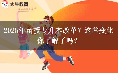 2025年函授專升本改革？這些變化你了解了嗎？