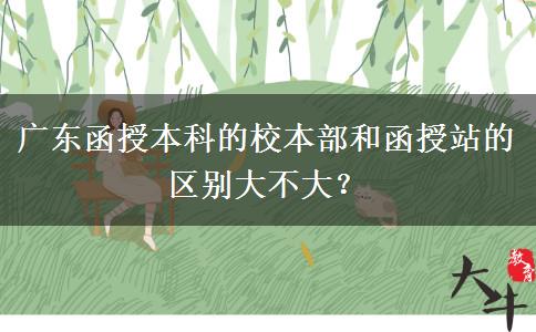 廣東函授本科的校本部和函授站的區(qū)別大不大？