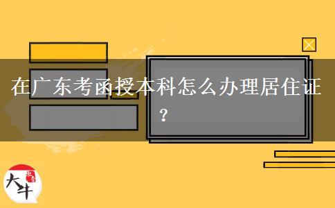 在廣東考函授本科怎么辦理居住證？