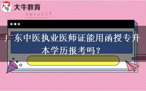 廣東中醫(yī)執(zhí)業(yè)醫(yī)師證能用函授專升本學(xué)歷報考嗎？